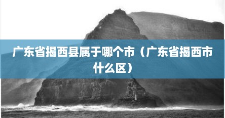 广东省揭西县属于哪个市（广东省揭西市什么区）