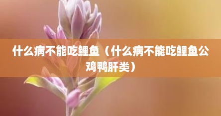 什么病不能吃鲤鱼（什么病不能吃鲤鱼公鸡鸭肝类）