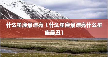 什么星座最漂亮（什么星座最漂亮什么星座最丑）