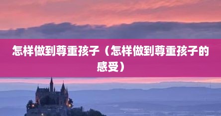 怎样做到尊重孩子（怎样做到尊重孩子的感受）