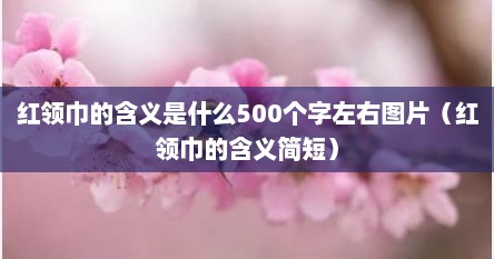 红领巾的含义是什么500个字左右图片（红领巾的含义简短）