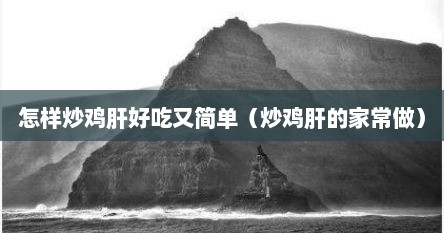 怎样炒鸡肝好吃又简单（炒鸡肝的家常做）