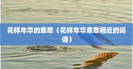 花样年华的意思（花样年华意思相近的词语）