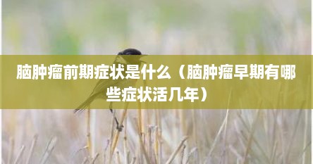 脑肿瘤前期症状是什么（脑肿瘤早期有哪些症状活几年）