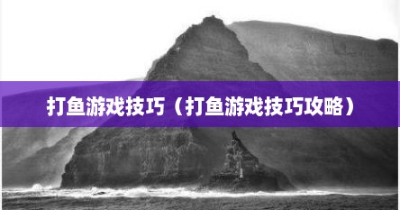 打鱼游戏技巧（打鱼游戏技巧攻略）