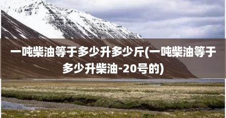 一吨柴油等于多少升多少斤(一吨柴油等于多少升柴油-20号的)