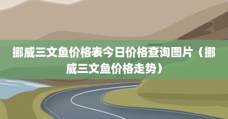 挪威三文鱼价格表今日价格查询图片（挪威三文鱼价格走势）