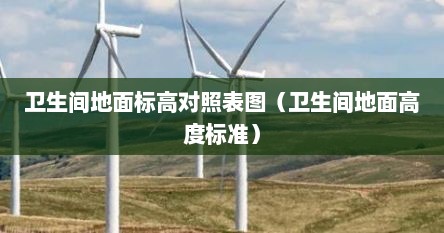 卫生间地面标高对照表图（卫生间地面高度标准）