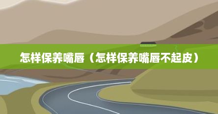 怎样保养嘴唇（怎样保养嘴唇不起皮）