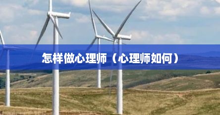 怎样做心理师（心理师如何）