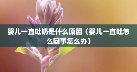 婴儿一直吐奶是什么原因（婴儿一直吐怎么回事怎么办）