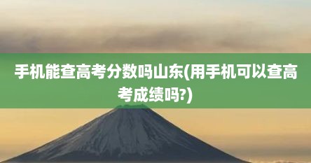 手机能查高考分数吗山东(用手机可以查高考成绩吗?)