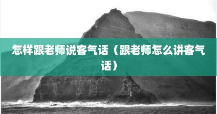 怎样跟老师说客气话（跟老师怎么讲客气话）