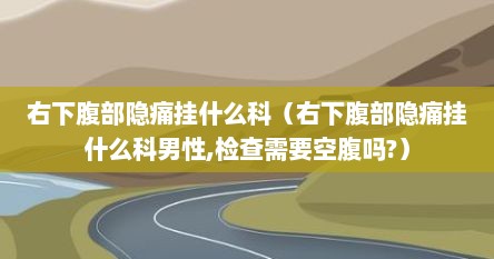 右下腹部隐痛挂什么科（右下腹部隐痛挂什么科男性,检查需要空腹吗?）