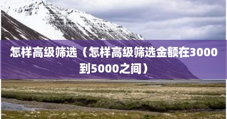怎样高级筛选（怎样高级筛选金额在3000到5000之间）