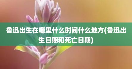 鲁迅出生在哪里什么时间什么地方(鲁迅出生日期和死亡日期)