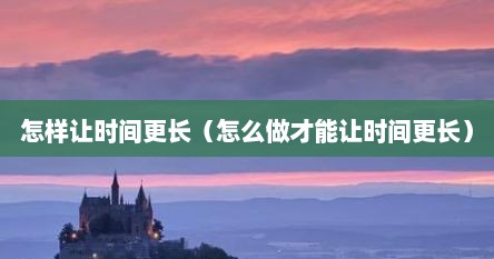 怎么让时间更久一点（怎样让时间变得更长）