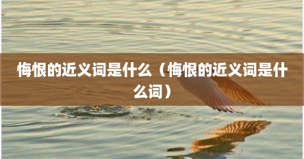 悔恨的近义词是什么（悔恨的近义词是什么词）