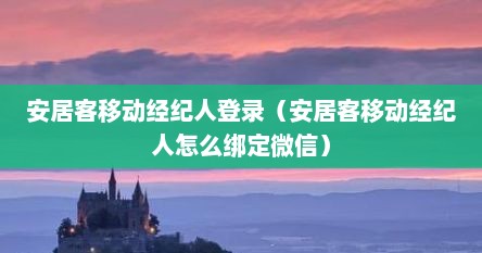 安居客移动径纪人登录（安居客移动径纪人怎么绑定微信）