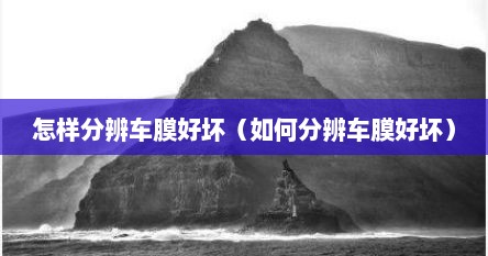 怎样分辨车膜好坏（如何分辨车膜好坏）