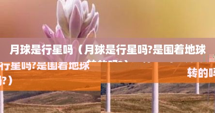 月球是行星吗（月球是行星吗?是围着地球转的吗?）
