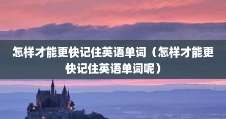 怎样才能更快记住英语单词（怎样才能更快记住英语单词呢）