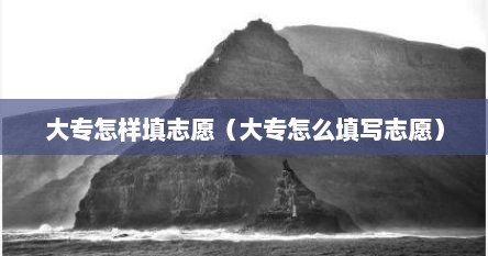 大专怎样填志愿（大专怎么填写志愿）