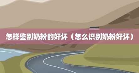 怎样鉴别奶粉的好坏（怎么识别奶粉好坏）