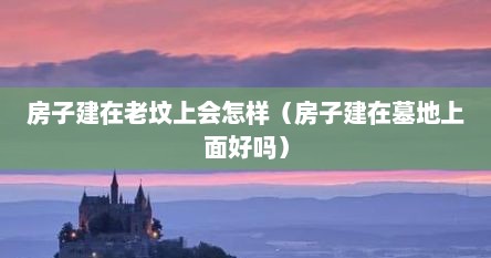 房子建在老坟上会怎样（房子建在墓地上面好吗）