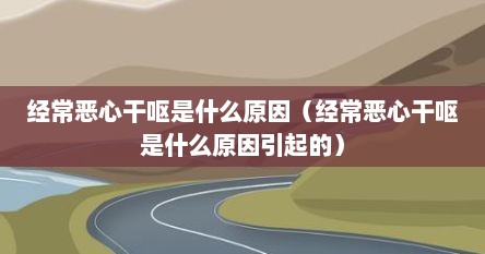 经常恶心干呕是什么原因（经常恶心干呕是什么原因引起的）