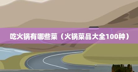 吃火锅有哪些菜（火锅菜品大全100种）