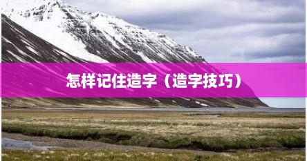 怎样记住造字（造字技巧）