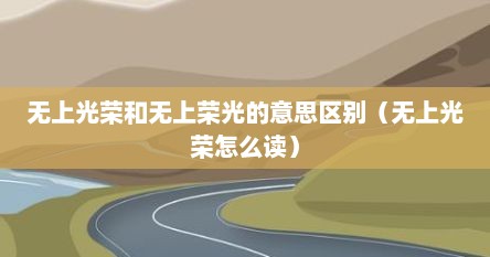 无上光荣和无上荣光的意思区别（无上光荣怎么读）