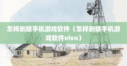 怎样删除手机游戏软件（怎样删除手机游戏软件vivo）