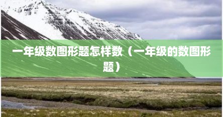 一年级数图形题怎样数（一年级的数图形题）