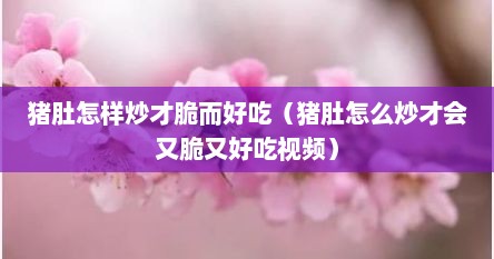 猪肚怎样炒才脆而好吃（猪肚怎么炒才会又脆又好吃视频）