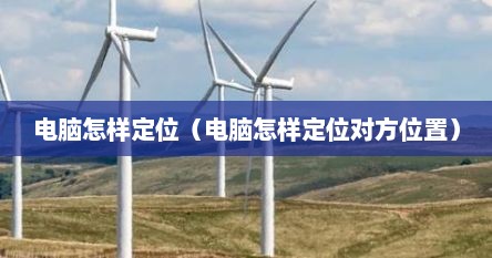 电脑表格定位到想要的位置（电脑怎么定位到文件所在位置）