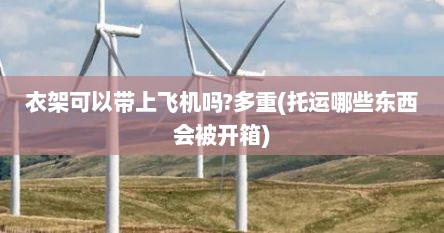 衣架可以带上飞机吗?多重(托运哪些东西会被开箱)