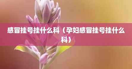 感冒挂号挂什么科（孕妇感冒挂号挂什么科）