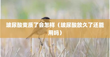 玻尿酸变质了会怎样（玻尿酸放久了还能用吗）