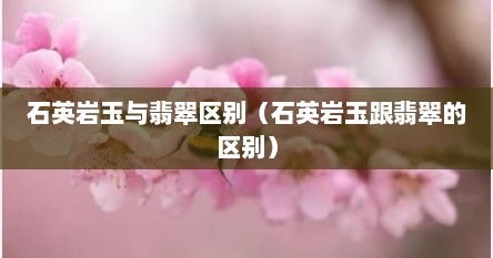 石英岩玉与翡翠区别（石英岩玉跟翡翠的区别）