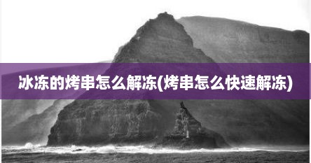 冰冻的烤串怎么解冻(烤串怎么快速解冻)