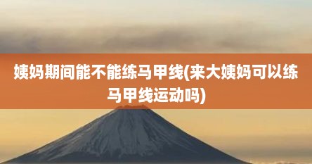 姨妈期间能不能练马甲线(来大姨妈可以练马甲线运动吗)
