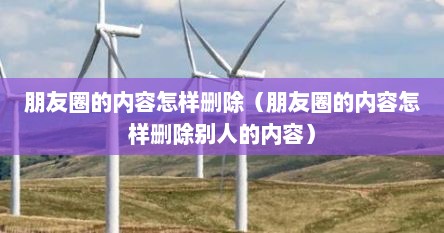 朋友圈的内容怎样删除（朋友圈的内容怎样删除别人的内容）