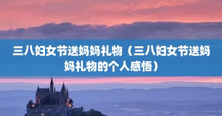 三八妇女节送妈妈礼物（三八妇女节送妈妈礼物的个人感悟）