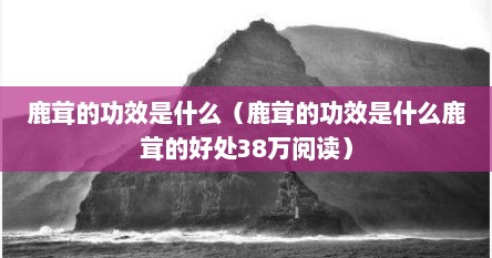 鹿茸的功效是什么（鹿茸的功效是什么鹿茸的好处38万阅读）
