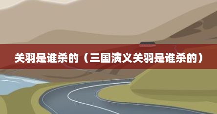 关羽是谁杀的（三国演义关羽是谁杀的）