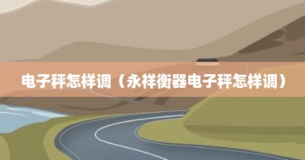 电子秤怎样调（永祥衡器电子秤怎样调）
