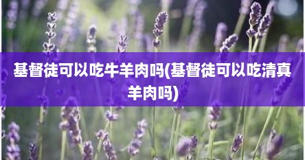 基督徒可以吃牛羊肉吗(基督徒可以吃清真羊肉吗)