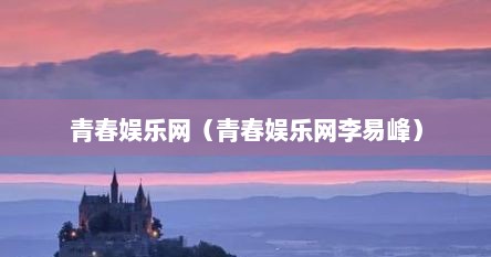 青春娱乐网（青春娱乐网李易峰）